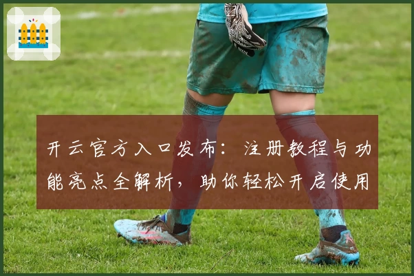 开云官方入口发布：注册教程与功能亮点全解析，助你轻松开启使用新体验