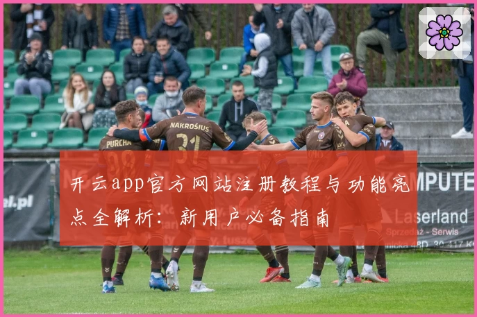 开云app官方网站注册教程与功能亮点全解析：新用户必备指南