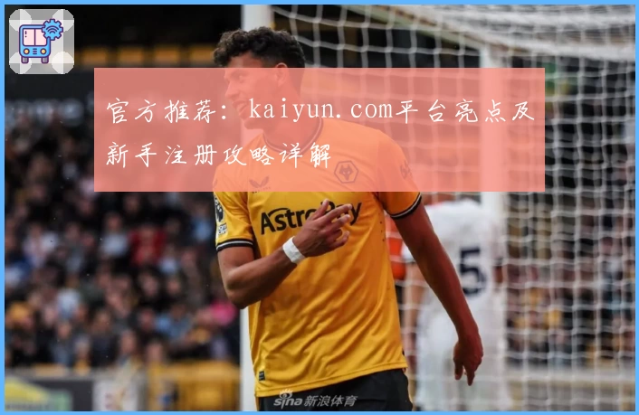 官方推荐：kaiyun.com平台亮点及新手注册攻略详解