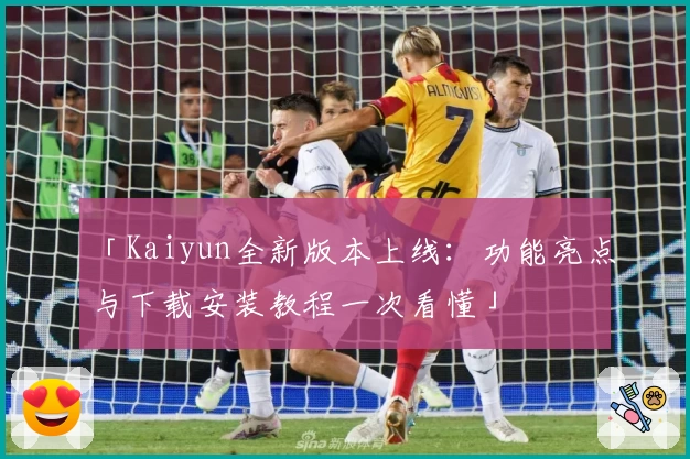 「Kaiyun全新版本上线：功能亮点与下载安装教程一次看懂」
