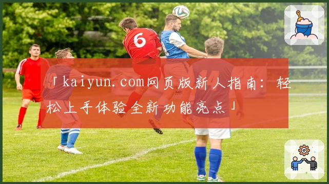 「kaiyun.com网页版新人指南：轻松上手体验全新功能亮点」