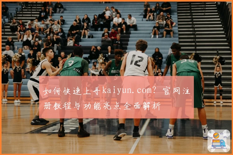 如何快速上手kaiyun.com？官网注册教程与功能亮点全面解析