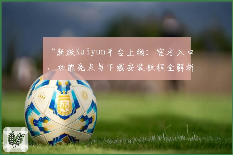 “新版Kaiyun平台上线：官方入口、功能亮点与下载安装教程全解析”