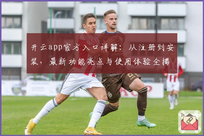 开云app官方入口详解：从注册到安装，最新功能亮点与使用体验全揭秘