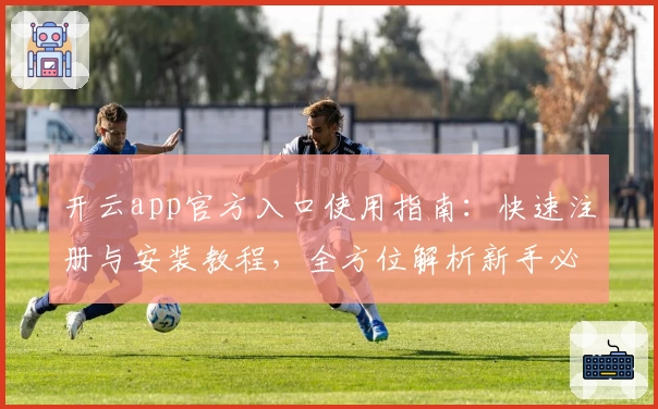 开云app官方入口使用指南：快速注册与安装教程，全方位解析新手必看的实用技巧