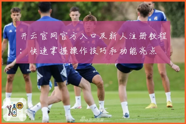 开云官网官方入口及新人注册教程：快速掌握操作技巧和功能亮点