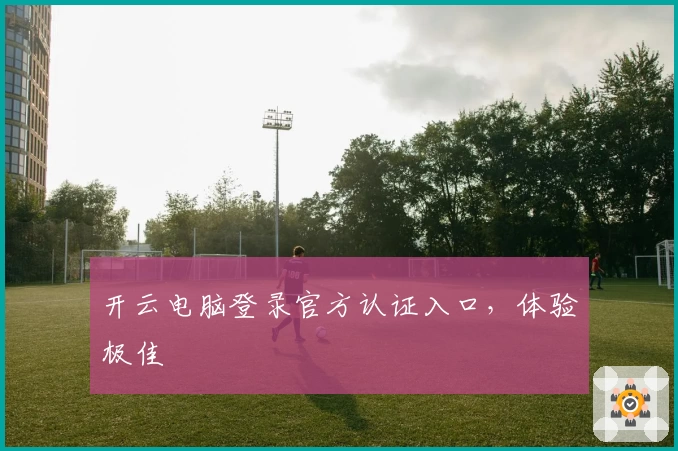 开云电脑登录官方认证入口,体验极佳