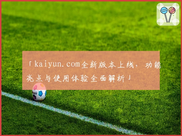 「kaiyun.com全新版本上线，功能亮点与使用体验全面解析」