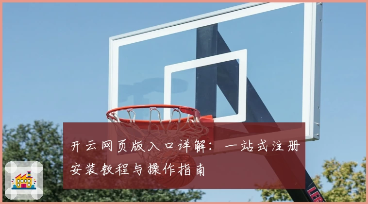 开云网页版入口详解：一站式注册安装教程与操作指南