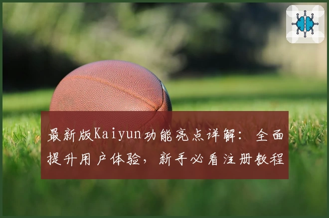 最新版Kaiyun功能亮点详解：全面提升用户体验，新手必看注册教程与常见问题解答