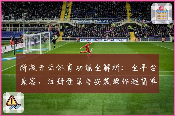 新版开云体育功能全解析：全平台兼容，注册登录与安装操作超简单