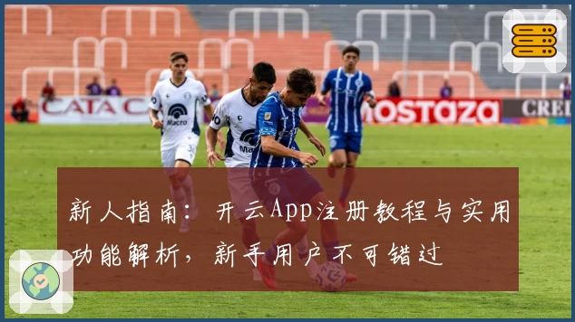 新人指南:开云App注册教程与实用功能解析,新手用户不可错过