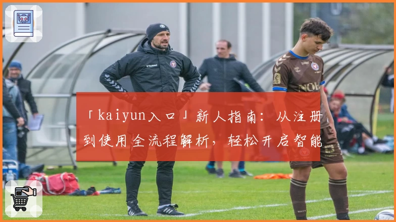 「kaiyun入口」新人指南：从注册到使用全流程解析，轻松开启智能时代