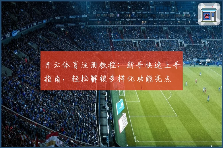 开云体育注册教程：新手快速上手指南，轻松解锁多样化功能亮点