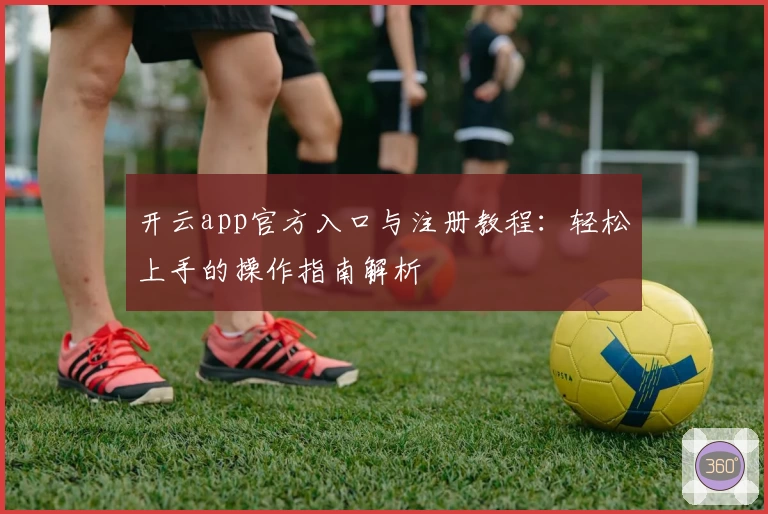 开云app官方入口与注册教程:轻松上手的操作指南解析