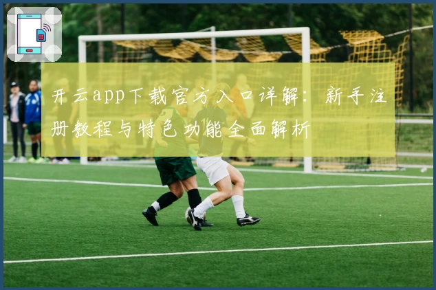 开云app下载官方入口详解：新手注册教程与特色功能全面解析