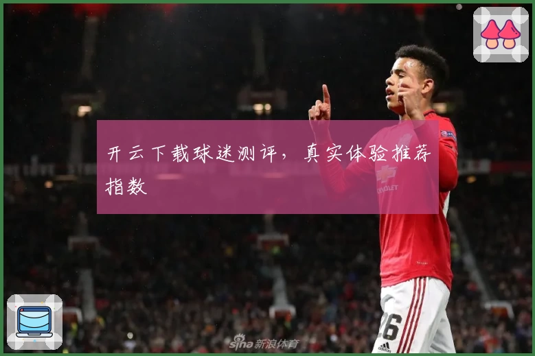 开云下载球迷测评,真实体验推荐指数