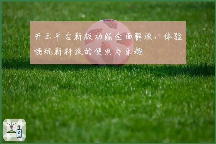 开云平台新版功能全面解读，体验畅玩新科技的便利与乐趣