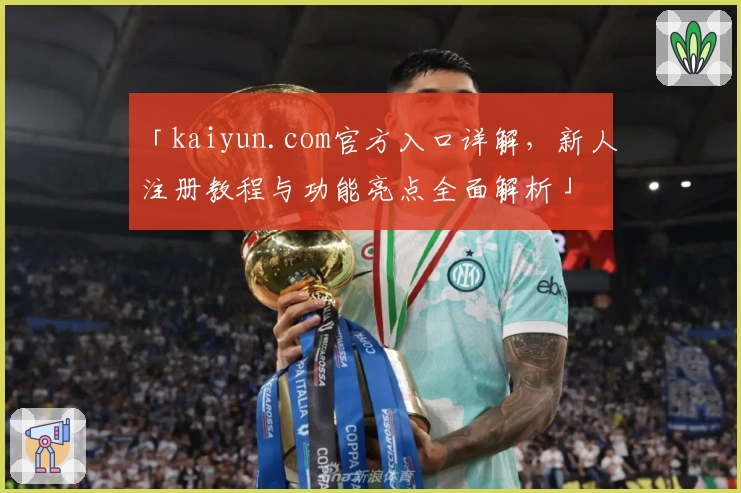 「kaiyun.com官方入口详解,新人注册教程与功能亮点全面解析」