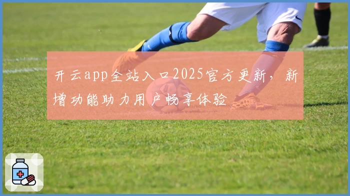 开云app全站入口2025官方更新，新增功能助力用户畅享体验