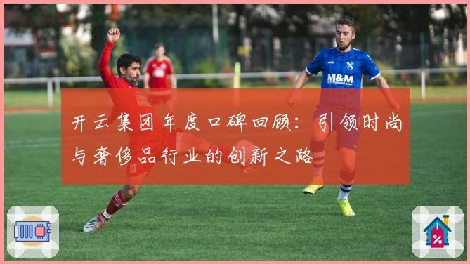 开云集团年度口碑回顾：引领时尚与奢侈品行业的创新之路