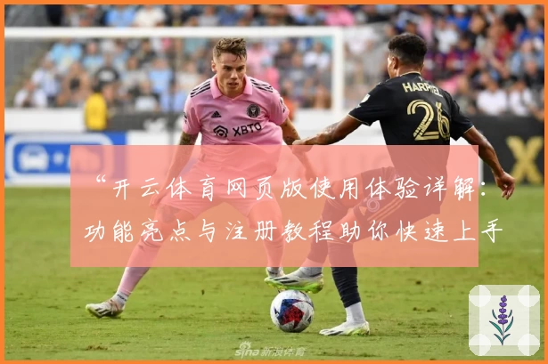 “开云体育网页版使用体验详解：功能亮点与注册教程助你快速上手”