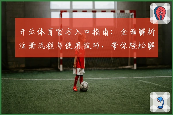 开云体育官方入口指南：全面解析注册流程与使用技巧，带你轻松解锁热门功能