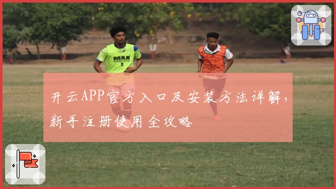 开云APP官方入口及安装方法详解,新手注册使用全攻略