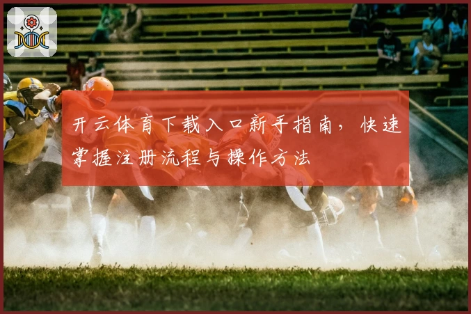 开云体育下载入口新手指南，快速掌握注册流程与操作方法