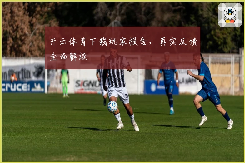 开云体育下载玩家报告，真实反馈全面解读