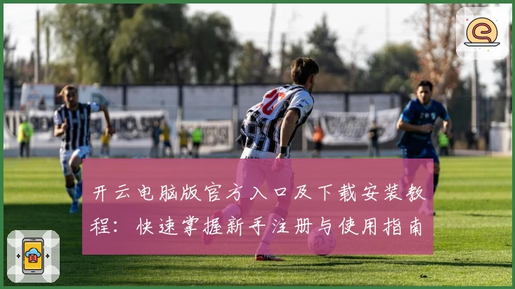 开云电脑版官方入口及下载安装教程:快速掌握新手注册与使用指南