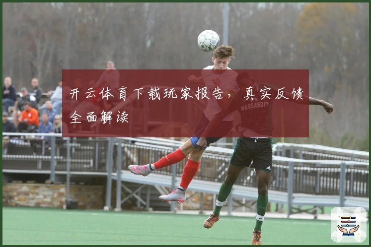 开云体育下载玩家报告，真实反馈全面解读
