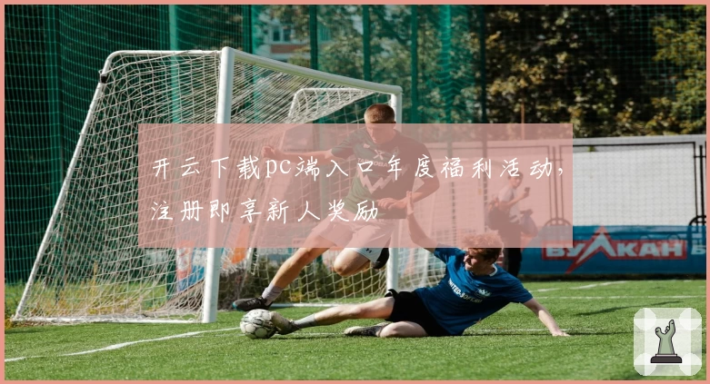 开云下载pc端入口年度福利活动，注册即享新人奖励