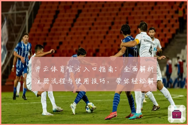 开云体育官方入口指南:全面解析注册流程与使用技巧,带你轻松解锁热门功能