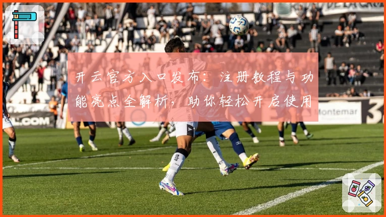 开云官方入口发布：注册教程与功能亮点全解析，助你轻松开启使用新体验