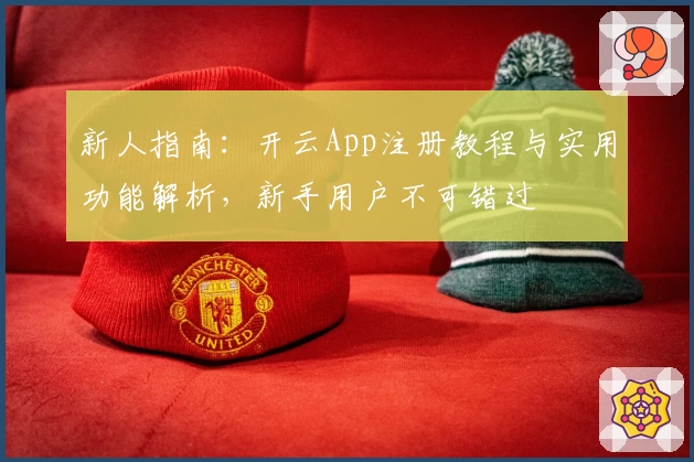 新人指南:开云App注册教程与实用功能解析,新手用户不可错过
