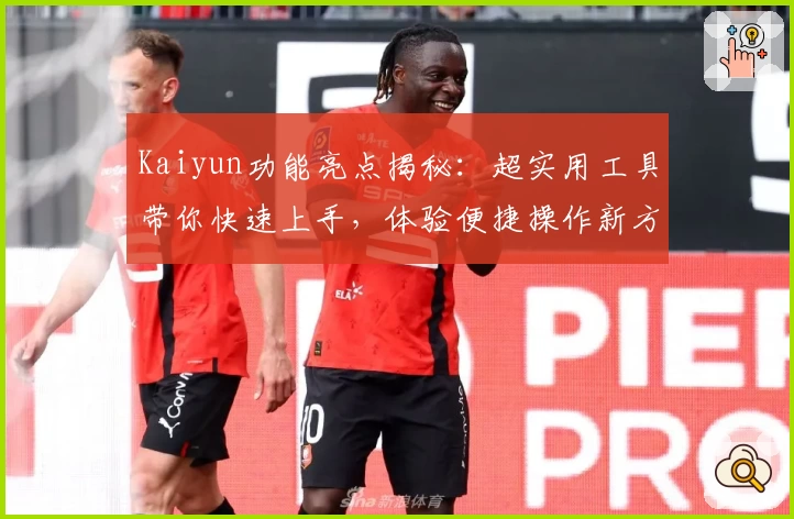 Kaiyun功能亮点揭秘：超实用工具带你快速上手，体验便捷操作新方式