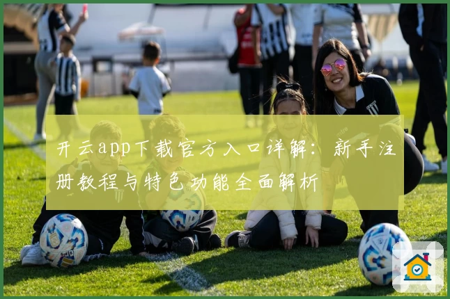 开云app下载官方入口详解：新手注册教程与特色功能全面解析