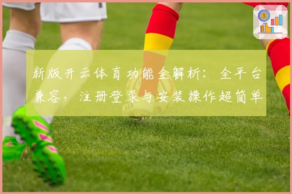 新版开云体育功能全解析：全平台兼容，注册登录与安装操作超简单