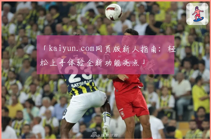 「kaiyun.com网页版新人指南：轻松上手体验全新功能亮点」