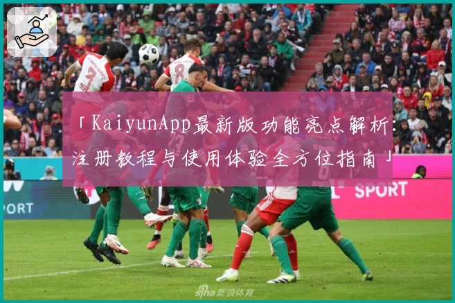 「KaiyunApp最新版功能亮点解析：注册教程与使用体验全方位指南」