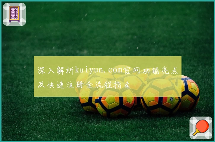 深入解析kaiyun.com官网功能亮点及快速注册全流程指南