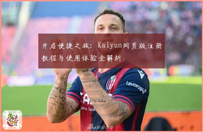 开启便捷之旅：Kaiyun网页版注册教程与使用体验全解析