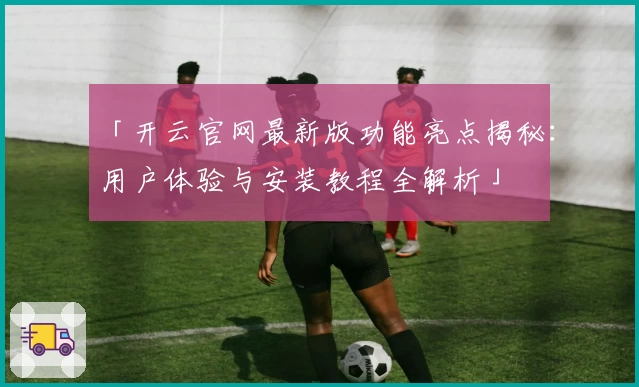 「开云官网最新版功能亮点揭秘：用户体验与安装教程全解析」