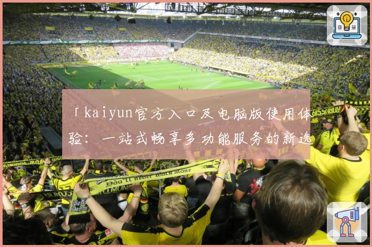 「kaiyun官方入口及电脑版使用体验：一站式畅享多功能服务的新选择」
