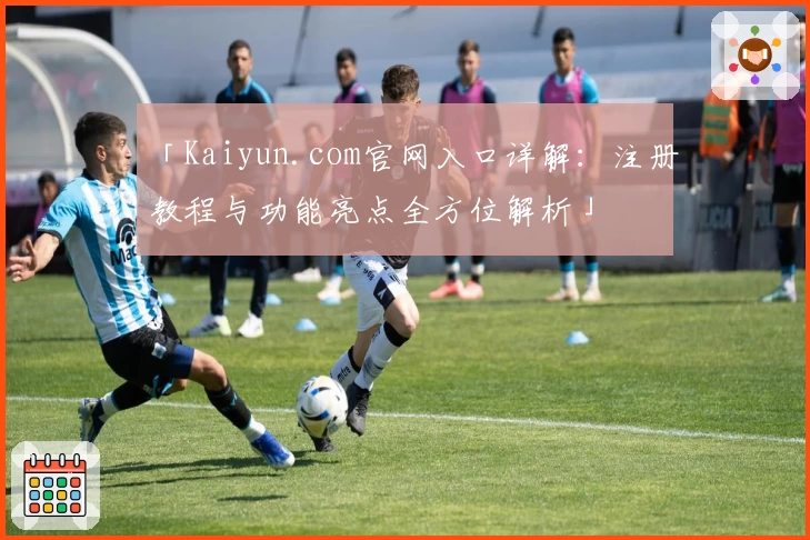 「Kaiyun.com官网入口详解:注册教程与功能亮点全方位解析」