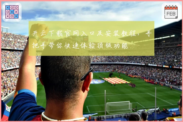 开云下载官网入口及安装教程，手把手带你快速体验顶级功能