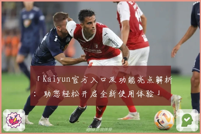 「Kaiyun官方入口及功能亮点解析：助您轻松开启全新使用体验」