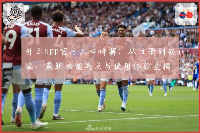 开云app官方入口详解:从注册到安装,最新功能亮点与使用体验全揭秘