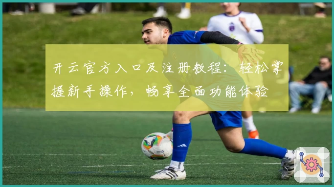 开云官方入口及注册教程：轻松掌握新手操作，畅享全面功能体验